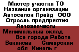 Мастер участка ТО › Название организации ­ Автосалон Прайд, ООО › Отрасль предприятия ­ Автозапчасти › Минимальный оклад ­ 20 000 - Все города Работа » Вакансии   . Самарская обл.,Кинель г.